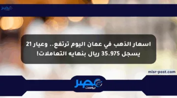 أسعار الذهب في عمان اليوم ترتفع.. وعيار 21 يسجل 35.975 ريال بنهاية التعاملات!